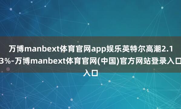 万博manbext体育官网app娱乐英特尔高潮2.13%-万博manbext体育官网(中国)官方网站登录入口