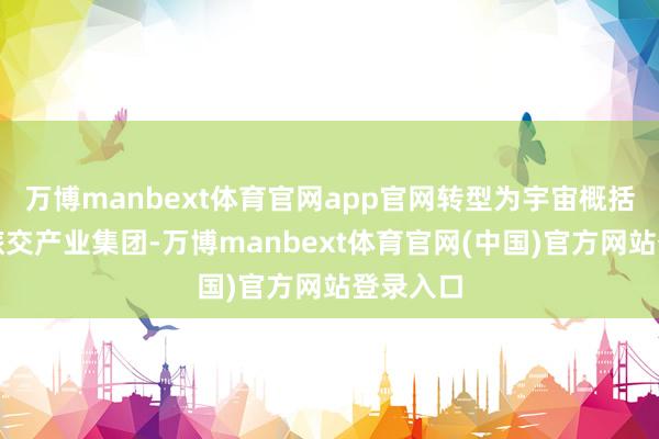 万博manbext体育官网app官网转型为宇宙概括性体裁旅交产业集团-万博manbext体育官网(中国)官方网站登录入口