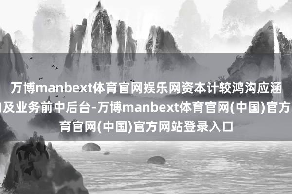 万博manbext体育官网娱乐网资本计较鸿沟应涵盖总分支机构及业务前中后台-万博manbext体育官网(中国)官方网站登录入口