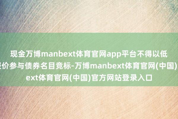 现金万博manbext体育官网app平台不得以低于老本的承销费报价参与债券名目竞标-万博manbext体育官网(中国)官方网站登录入口