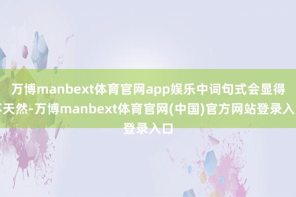 万博manbext体育官网app娱乐中词句式会显得不天然-万博manbext体育官网(中国)官方网站登录入口