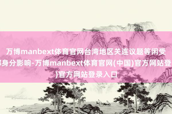 万博manbext体育官网台湾地区关连议题等闲受到外部身分影响-万博manbext体育官网(中国)官方网站登录入口