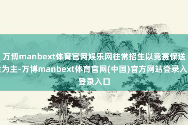 万博manbext体育官网娱乐网往常招生以竞赛保送生为主-万博manbext体育官网(中国)官方网站登录入口