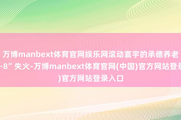 万博manbext体育官网娱乐网滚动寰宇的承德养老院“4·8”失火-万博manbext体育官网(中国)官方网站登录入口