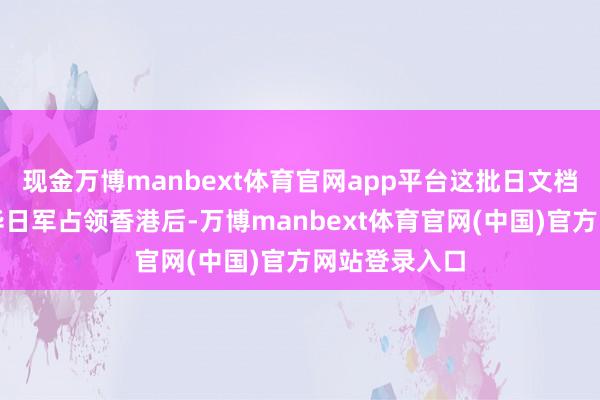 现金万博manbext体育官网app平台这批日文档案揭示了侵华日军占领香港后-万博manbext体育官网(中国)官方网站登录入口