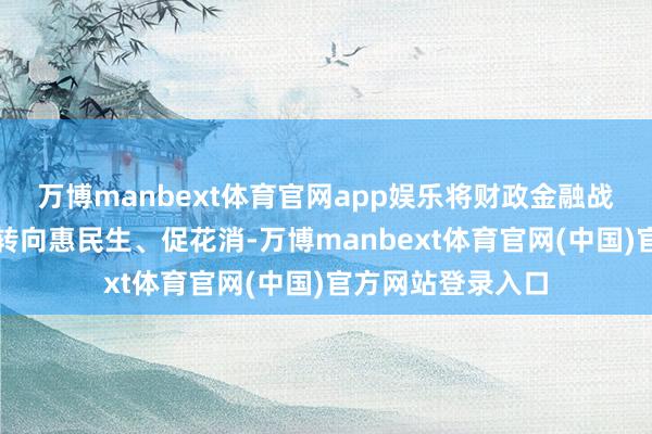 万博manbext体育官网app娱乐将财政金融战略的效用点更多转向惠民生、促花消-万博manbext体育官网(中国)官方网站登录入口