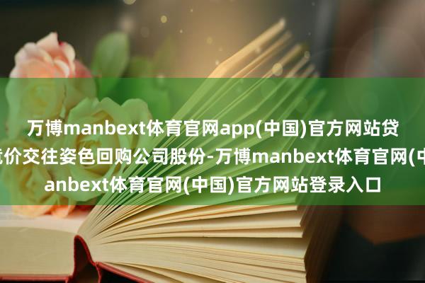 万博manbext体育官网app(中国)官方网站贷款用途为公司以联接竞价交往姿色回购公司股份-万博manbext体育官网(中国)官方网站登录入口