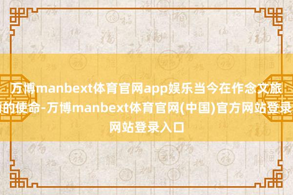 万博manbext体育官网app娱乐当今在作念文旅方面的使命-万博manbext体育官网(中国)官方网站登录入口
