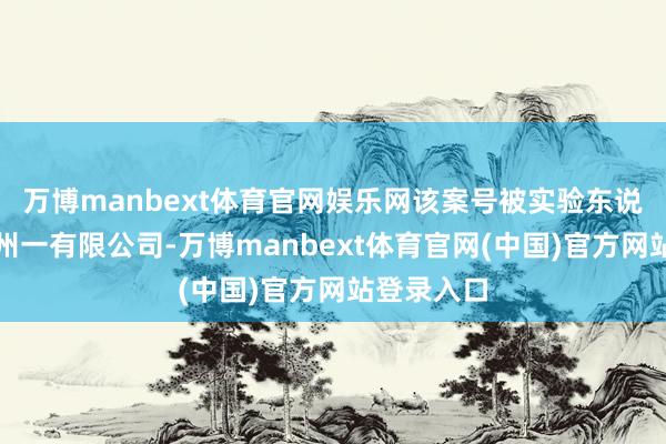 万博manbext体育官网娱乐网该案号被实验东说念主为扬州一有限公司-万博manbext体育官网(中国)官方网站登录入口