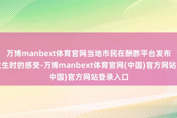 万博manbext体育官网当地市民在酬酢平台发布了地震发生时的感受-万博manbext体育官网(中国)官方网站登录入口