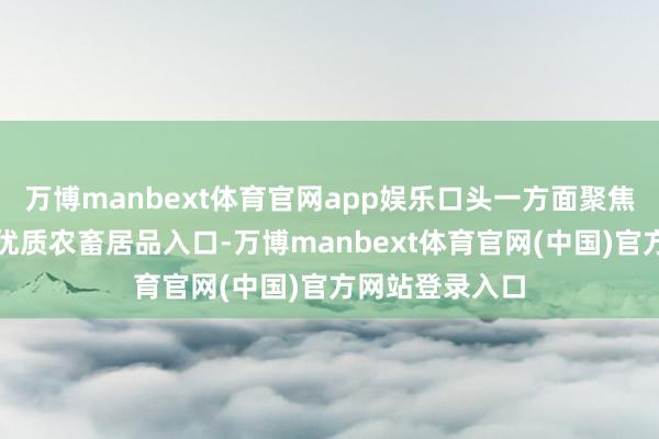 万博manbext体育官网app娱乐口头一方面聚焦拉好意思国度优质农畜居品入口-万博manbext体育官网(中国)官方网站登录入口