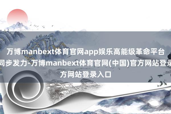 万博manbext体育官网app娱乐高能级革命平台栽植同步发力-万博manbext体育官网(中国)官方网站登录入口