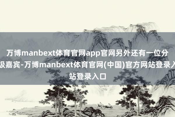 万博manbext体育官网app官网另外还有一位分量级嘉宾-万博manbext体育官网(中国)官方网站登录入口