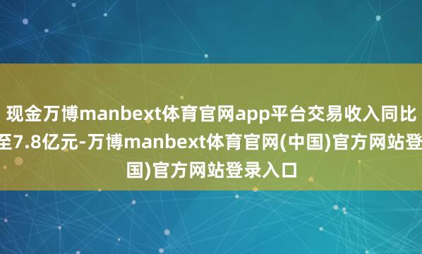 现金万博manbext体育官网app平台交易收入同比+27%至7.8亿元-万博manbext体育官网(中国)官方网站登录入口