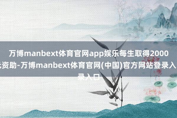 万博manbext体育官网app娱乐每生取得2000元资助-万博manbext体育官网(中国)官方网站登录入口
