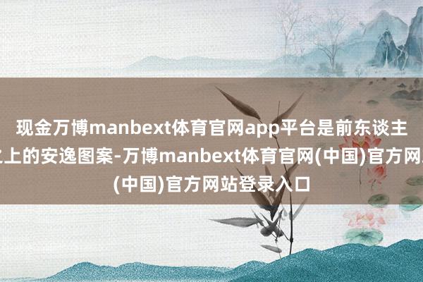现金万博manbext体育官网app平台是前东谈主绘于马勺之上的安逸图案-万博manbext体育官网(中国)官方网站登录入口
