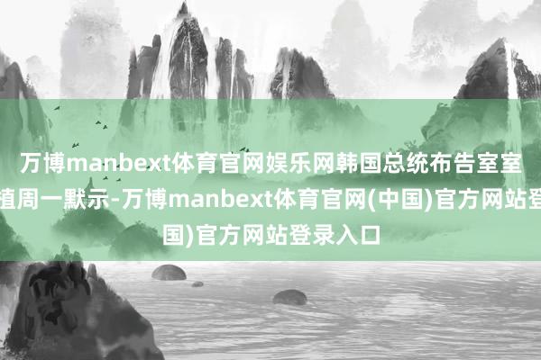 万博manbext体育官网娱乐网韩国总统布告室室长姜勋植周一默示-万博manbext体育官网(中国)官方网站登录入口