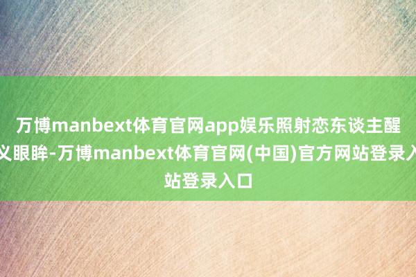万博manbext体育官网app娱乐照射恋东谈主醒主义眼眸-万博manbext体育官网(中国)官方网站登录入口