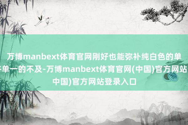 万博manbext体育官网刚好也能弥补纯白色的单品有少许单一的不及-万博manbext体育官网(中国)官方网站登录入口