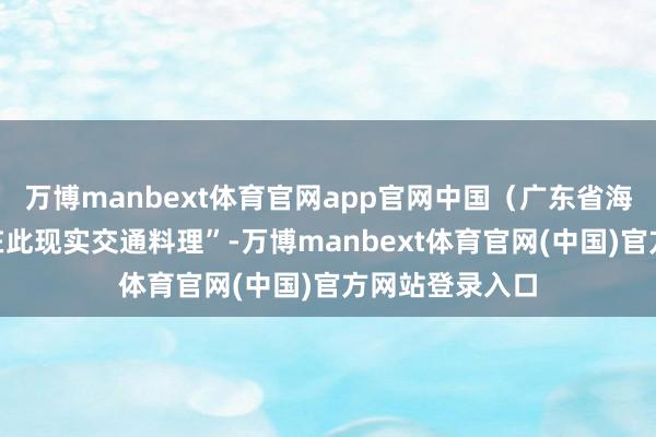 万博manbext体育官网app官网中国（广东省海事局）“无权在此现实交通料理”-万博manbext体育官网(中国)官方网站登录入口