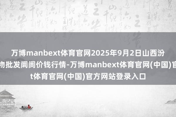 万博manbext体育官网2025年9月2日山西汾阳市晋阳农副产物批发阛阓价钱行情-万博manbext体育官网(中国)官方网站登录入口