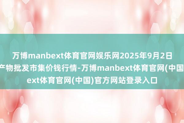 万博manbext体育官网娱乐网2025年9月2日山东青岛黄河路农产物批发市集价钱行情-万博manbext体育官网(中国)官方网站登录入口