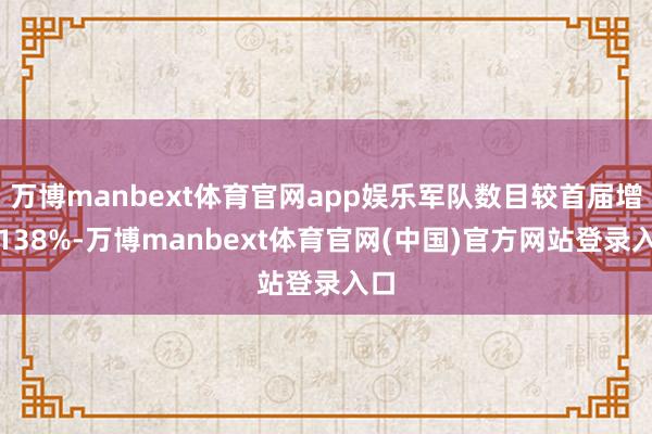 万博manbext体育官网app娱乐军队数目较首届增长138%-万博manbext体育官网(中国)官方网站登录入口