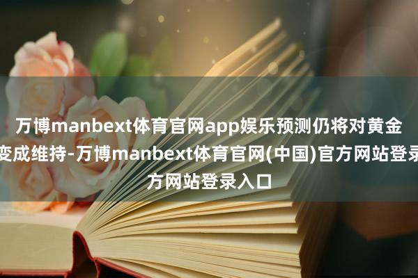 万博manbext体育官网app娱乐预测仍将对黄金价钱变成维持-万博manbext体育官网(中国)官方网站登录入口
