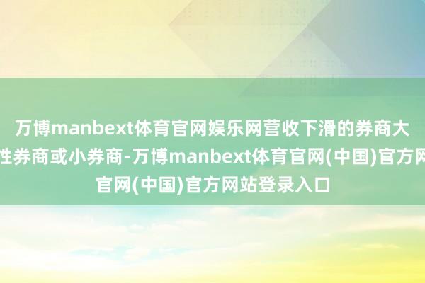 万博manbext体育官网娱乐网营收下滑的券商大部分是处所性券商或小券商-万博manbext体育官网(中国)官方网站登录入口