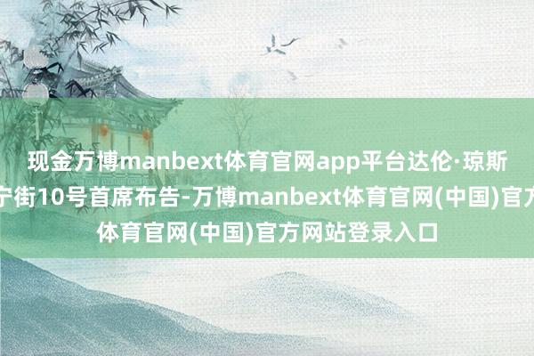 现金万博manbext体育官网app平台达伦·琼斯担任首相及唐宁街10号首席布告-万博manbext体育官网(中国)官方网站登录入口