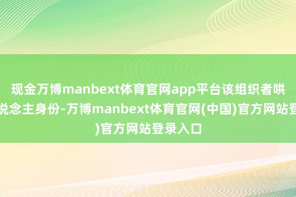 现金万博manbext体育官网app平台该组织者哄骗其频说念主身份-万博manbext体育官网(中国)官方网站登录入口