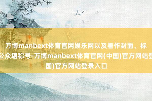 万博manbext体育官网娱乐网以及著作封面、标题以及公众堪称号-万博manbext体育官网(中国)官方网站登录入口