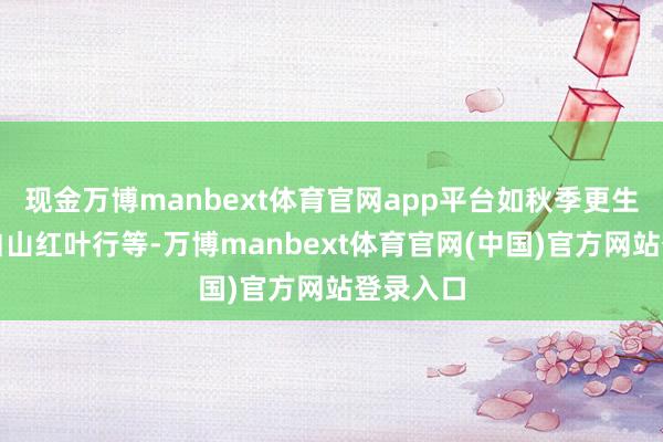 现金万博manbext体育官网app平台如秋季更生舞会、白山红叶行等-万博manbext体育官网(中国)官方网站登录入口
