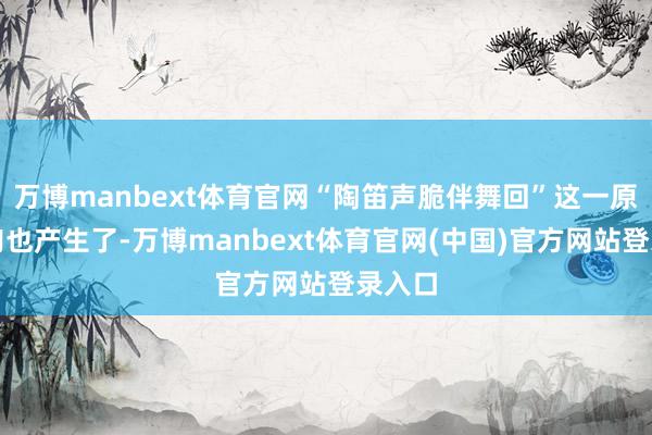 万博manbext体育官网“陶笛声脆伴舞回”这一原创诗句也产生了-万博manbext体育官网(中国)官方网站登录入口