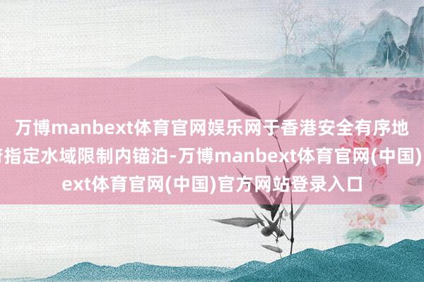 万博manbext体育官网娱乐网于香港安全有序地解放飞翔和在政府指定水域限制内锚泊-万博manbext体育官网(中国)官方网站登录入口