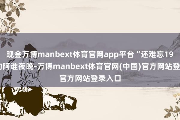 现金万博manbext体育官网app平台“还难忘1979年的阿谁夜晚-万博manbext体育官网(中国)官方网站登录入口