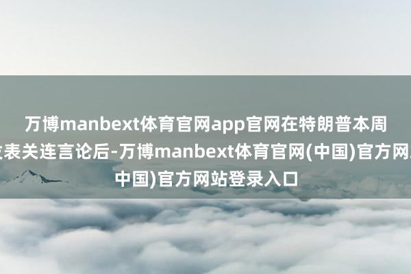 万博manbext体育官网app官网　　在特朗普本周早些时候发表关连言论后-万博manbext体育官网(中国)官方网站登录入口