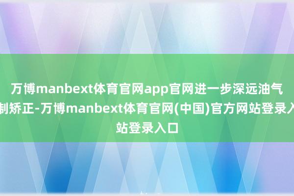 万博manbext体育官网app官网进一步深远油气体制矫正-万博manbext体育官网(中国)官方网站登录入口