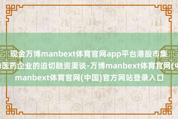现金万博manbext体育官网app平台港股市集因其轨制上风成为生物医药企业的迫切融资渠谈-万博manbext体育官网(中国)官方网站登录入口
