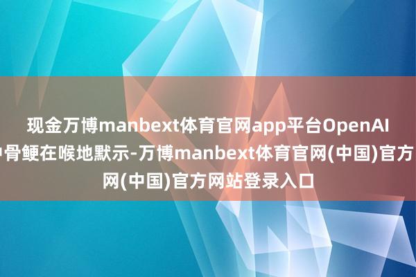 现金万博manbext体育官网app平台OpenAI在博客著述中骨鲠在喉地默示-万博manbext体育官网(中国)官方网站登录入口