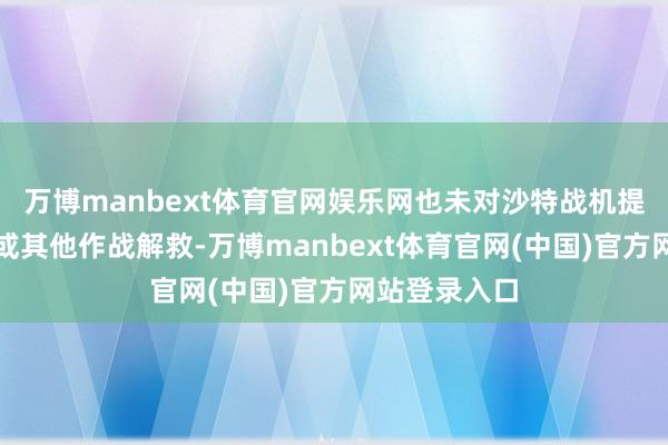 万博manbext体育官网娱乐网也未对沙特战机提供空中加油或其他作战解救-万博manbext体育官网(中国)官方网站登录入口