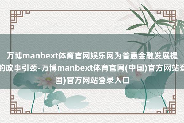 万博manbext体育官网娱乐网为普惠金融发展提供宽绰的政事引颈-万博manbext体育官网(中国)官方网站登录入口