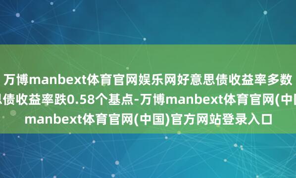 万博manbext体育官网娱乐网好意思债收益率多数着落，10年期好意思债收益率跌0.58个基点-万博manbext体育官网(中国)官方网站登录入口