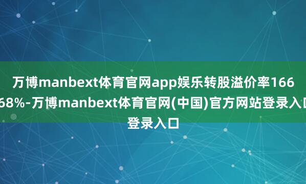 万博manbext体育官网app娱乐转股溢价率166.68%-万博manbext体育官网(中国)官方网站登录入口