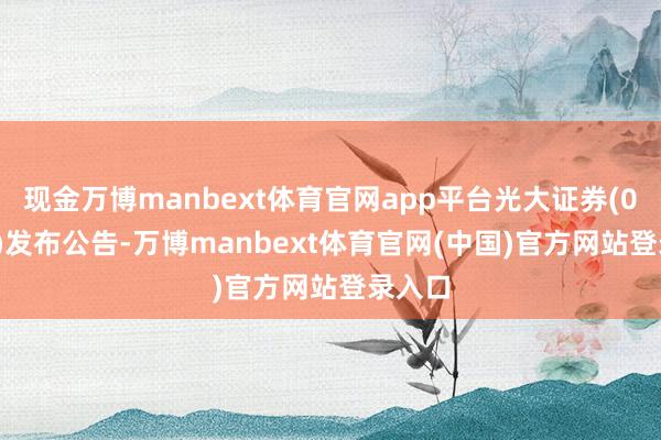 现金万博manbext体育官网app平台光大证券(06178)发布公告-万博manbext体育官网(中国)官方网站登录入口