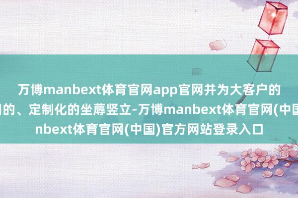 万博manbext体育官网app官网并为大客户的部分居品成立了专用的、定制化的坐蓐竖立-万博manbext体育官网(中国)官方网站登录入口