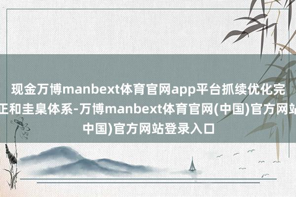 现金万博manbext体育官网app平台抓续优化完善计策端正和圭臬体系-万博manbext体育官网(中国)官方网站登录入口