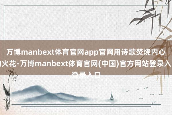 万博manbext体育官网app官网用诗歌焚烧内心的火花-万博manbext体育官网(中国)官方网站登录入口