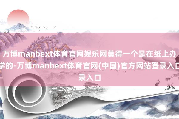 万博manbext体育官网娱乐网莫得一个是在纸上办学的-万博manbext体育官网(中国)官方网站登录入口