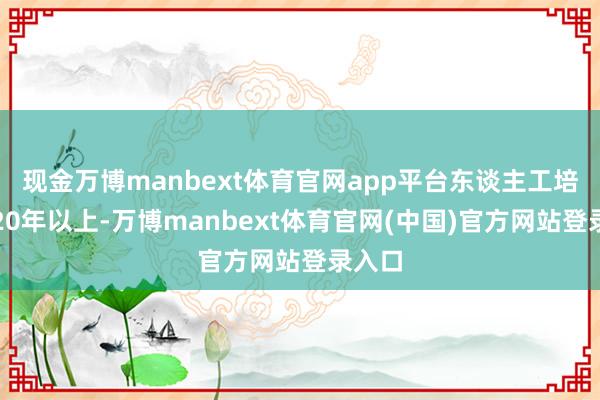 现金万博manbext体育官网app平台东谈主工培育需20年以上-万博manbext体育官网(中国)官方网站登录入口
